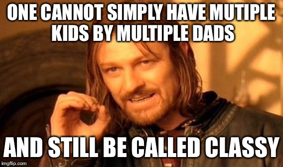 One Does Not Simply Meme | ONE CANNOT SIMPLY HAVE MUTIPLE KIDS BY MULTIPLE DADS; AND STILL BE CALLED CLASSY | image tagged in memes,one does not simply | made w/ Imgflip meme maker
