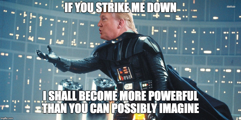 IF YOU STRIKE ME DOWN; I SHALL BECOME MORE POWERFUL THAN YOU CAN POSSIBLY IMAGINE | image tagged in trump darth | made w/ Imgflip meme maker