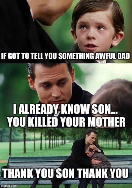 Finding Neverland | IF GOT TO TELL YOU SOMETHING AWFUL DAD; I ALREADY KNOW SON... YOU KILLED YOUR MOTHER; THANK YOU SON THANK YOU | image tagged in memes,finding neverland | made w/ Imgflip meme maker