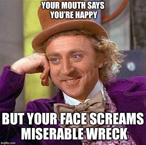 Creepy Condescending Wonka | YOUR MOUTH SAYS YOU’RE HAPPY; BUT YOUR FACE SCREAMS MISERABLE WRECK | image tagged in memes,creepy condescending wonka | made w/ Imgflip meme maker
