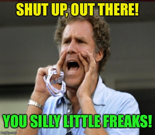 SHUT UP, OUT THERE! YOU SILLY LITTLE FREAKS! | made w/ Imgflip meme maker