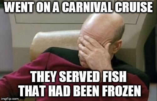 we're on a boat | WENT ON A CARNIVAL CRUISE; THEY SERVED FISH THAT HAD BEEN FROZEN | image tagged in memes,captain picard facepalm | made w/ Imgflip meme maker