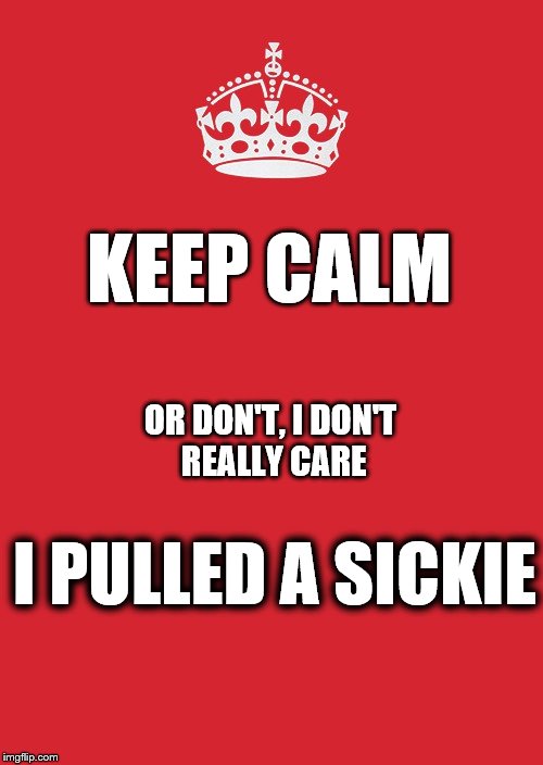 Keep Calm And Carry On Red | KEEP CALM; OR DON'T, I DON'T REALLY CARE; I PULLED A SICKIE | image tagged in memes,keep calm and carry on red | made w/ Imgflip meme maker