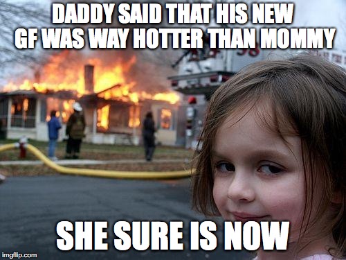 Disaster Girl | DADDY SAID THAT HIS NEW GF WAS WAY HOTTER THAN MOMMY; SHE SURE IS NOW | image tagged in memes,disaster girl,funny,fire,divorce,girlfriend | made w/ Imgflip meme maker