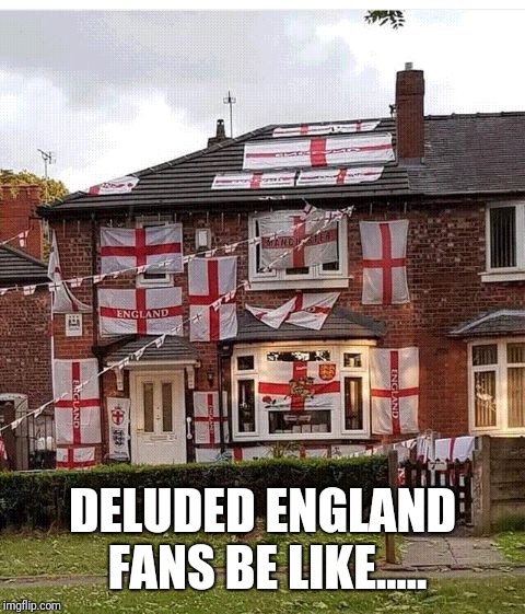England, deluded, thinks we can go far, pathetic, world cup | DELUDED ENGLAND FANS BE LIKE..... | image tagged in england deluded thinks we can go far pathetic world cup | made w/ Imgflip meme maker