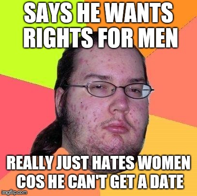 Mens rights activist be like | SAYS HE WANTS RIGHTS FOR MEN; REALLY JUST HATES WOMEN COS HE CAN'T GET A DATE | image tagged in neckbeard libertarian,memes,mra,men's rights,feminism | made w/ Imgflip meme maker