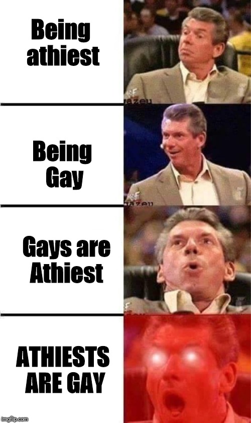 Vince McMahon Reaction w/Glowing Eyes | Being athiest; Being Gay; Gays are Athiest; ATHIESTS ARE GAY | image tagged in vince mcmahon reaction w/glowing eyes | made w/ Imgflip meme maker