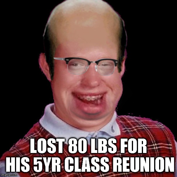 Belle Of The Ball | LOST 80 LBS FOR HIS 5YR CLASS REUNION | image tagged in bad luck brian,fatty,fat,eating,weight loss,class reunion | made w/ Imgflip meme maker