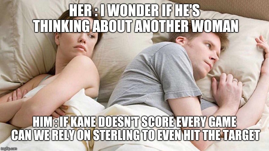 I Bet He's Thinking About Other Women Meme | HER : I WONDER IF HE'S THINKING ABOUT ANOTHER WOMAN; HIM : IF KANE DOESN'T SCORE EVERY GAME CAN WE RELY ON STERLING TO EVEN HIT THE TARGET | image tagged in i bet he's thinking about other women | made w/ Imgflip meme maker