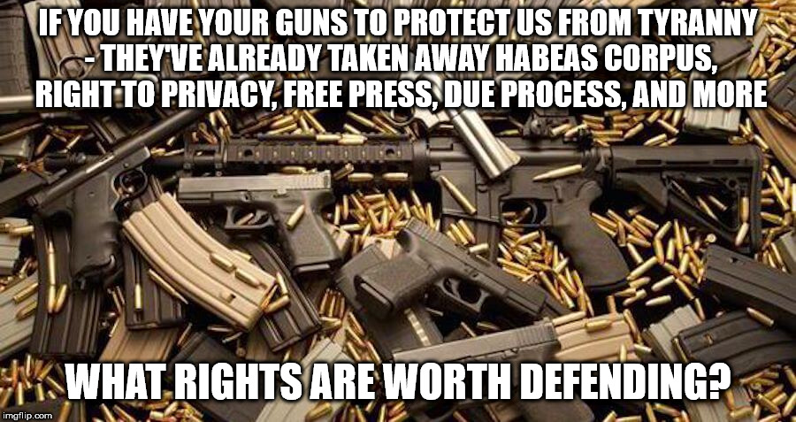what rights? | IF YOU HAVE YOUR GUNS TO PROTECT US FROM TYRANNY - THEY'VE ALREADY TAKEN AWAY HABEAS CORPUS, RIGHT TO PRIVACY, FREE PRESS, DUE PROCESS, AND MORE; WHAT RIGHTS ARE WORTH DEFENDING? | image tagged in memes,guns,constitution,defend,tyranny | made w/ Imgflip meme maker