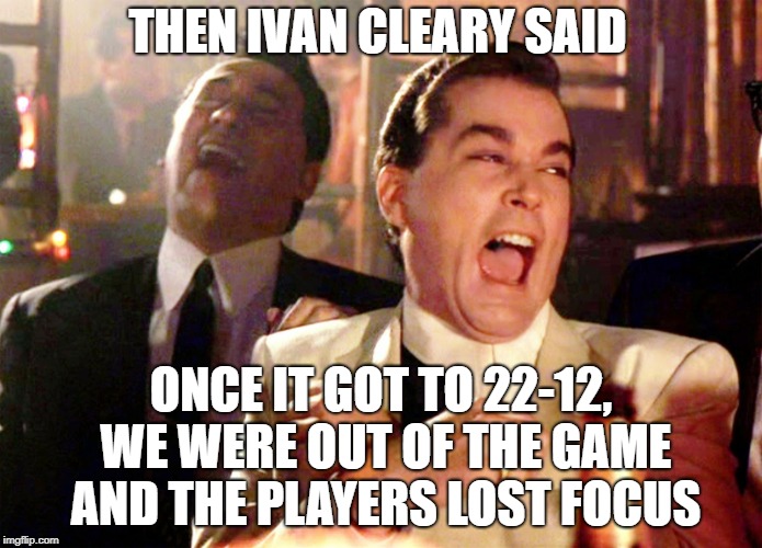 goodfellas laughter | THEN IVAN CLEARY SAID; ONCE IT GOT TO 22-12, WE WERE OUT OF THE GAME AND THE PLAYERS LOST FOCUS | image tagged in goodfellas laughter | made w/ Imgflip meme maker