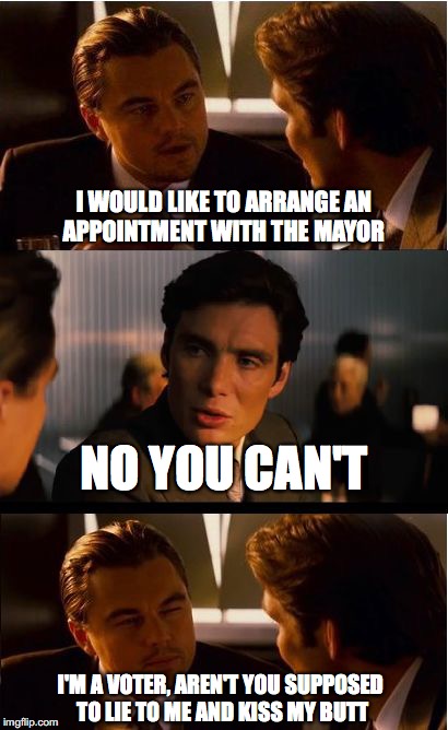 I bet this happens a lot | I WOULD LIKE TO ARRANGE AN APPOINTMENT WITH THE MAYOR; NO YOU CAN'T; I'M A VOTER, AREN'T YOU SUPPOSED TO LIE TO ME AND KISS MY BUTT | image tagged in memes,inception,funny memes,politics,funny,leonardo dicaprio | made w/ Imgflip meme maker