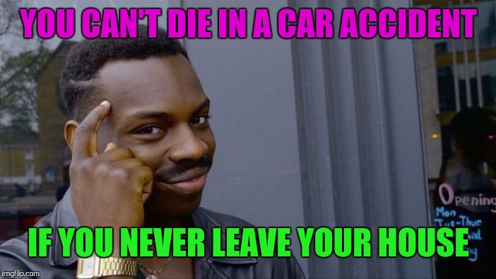 Roll Safe Think About It | YOU CAN'T DIE IN A CAR ACCIDENT; IF YOU NEVER LEAVE YOUR HOUSE | image tagged in memes,roll safe think about it | made w/ Imgflip meme maker