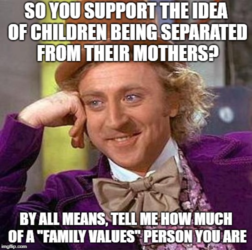 Creepy Condescending Wonka Meme | SO YOU SUPPORT THE IDEA OF CHILDREN BEING SEPARATED FROM THEIR MOTHERS? BY ALL MEANS, TELL ME HOW MUCH OF A "FAMILY VALUES" PERSON YOU ARE | image tagged in memes,creepy condescending wonka | made w/ Imgflip meme maker