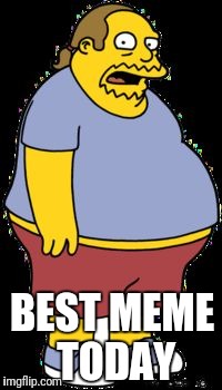 Comic book guy | BEST MEME TODAY | image tagged in comic book guy | made w/ Imgflip meme maker