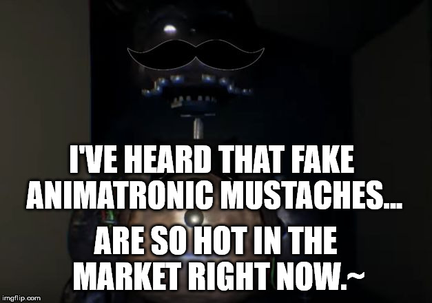 I don't even know why I did this but okay. | I'VE HEARD THAT FAKE ANIMATRONIC MUSTACHES... ARE SO HOT IN THE MARKET RIGHT NOW.~ | image tagged in dapper freddy | made w/ Imgflip meme maker