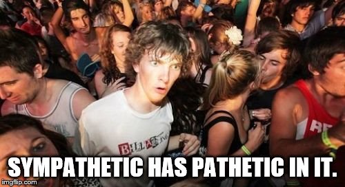 Sudden Clarity Clarence | SYMPATHETIC HAS PATHETIC IN IT. | image tagged in memes,sudden clarity clarence | made w/ Imgflip meme maker