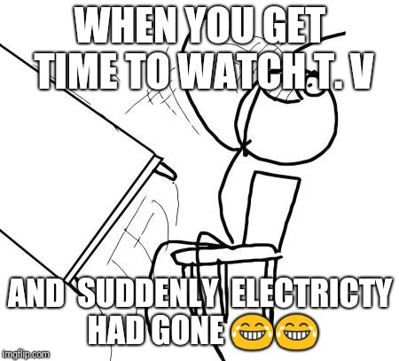 Table Flip Guy Meme | WHEN YOU GET TIME TO WATCH T. V; AND  SUDDENLY  ELECTRICTY HAD GONE 😂😂 | image tagged in memes,table flip guy | made w/ Imgflip meme maker