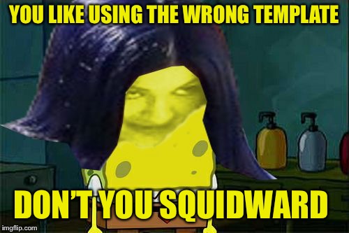 Spongemima | YOU LIKE USING THE WRONG TEMPLATE DON’T YOU SQUIDWARD | image tagged in spongemima | made w/ Imgflip meme maker
