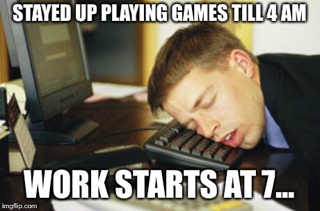 falling asleep | STAYED UP PLAYING GAMES TILL 4 AM; WORK STARTS AT 7... | image tagged in falling asleep | made w/ Imgflip meme maker