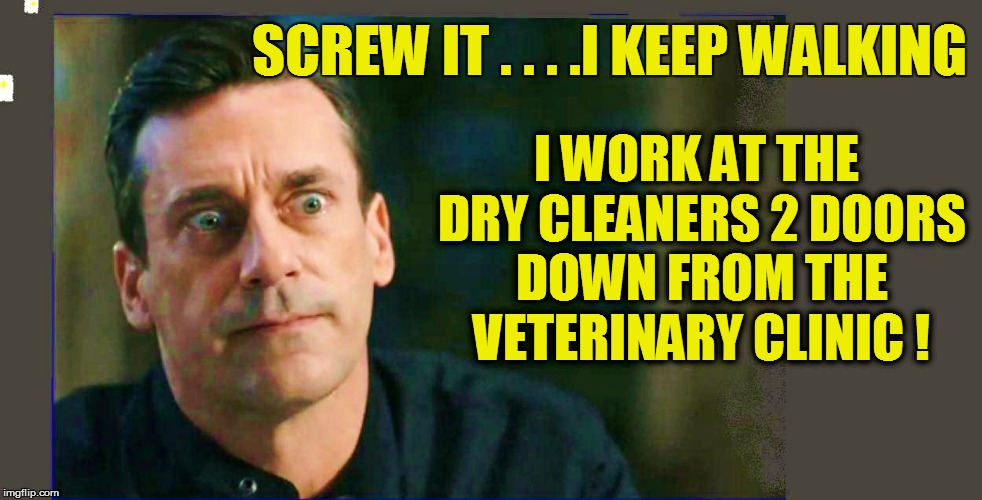 SCREW IT . . . .I KEEP WALKING I WORK AT THE DRY CLEANERS 2 DOORS DOWN FROM THE VETERINARY CLINIC ! | made w/ Imgflip meme maker