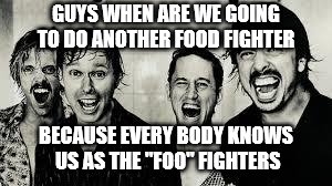 Foo Fighters | GUYS WHEN ARE WE GOING TO DO ANOTHER FOOD FIGHTER; BECAUSE EVERY BODY KNOWS US AS THE "FOO" FIGHTERS | image tagged in foo fighters | made w/ Imgflip meme maker