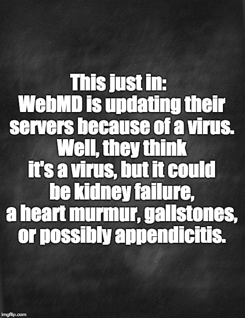 black blank | This just in:  WebMD is updating their servers because of a virus. Well, they think it's a virus, but it could be kidney failure, a heart murmur, gallstones, or possibly appendicitis. | image tagged in black blank | made w/ Imgflip meme maker