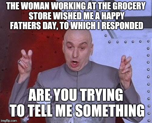 Happy Fathers day | THE WOMAN WORKING AT THE GROCERY STORE WISHED ME A HAPPY FATHERS DAY, TO WHICH I RESPONDED; ARE YOU TRYING TO TELL ME SOMETHING | image tagged in memes,dr evil laser,fathers day | made w/ Imgflip meme maker