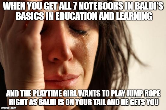 Struggles of Baldi's Basics in Education and Learning | WHEN YOU GET ALL 7 NOTEBOOKS IN BALDI'S BASICS IN EDUCATION AND LEARNING; AND THE PLAYTIME GIRL WANTS TO PLAY JUMP ROPE RIGHT AS BALDI IS ON YOUR TAIL AND HE GETS YOU | image tagged in memes,first world problems,baldi's basics in education and learning | made w/ Imgflip meme maker