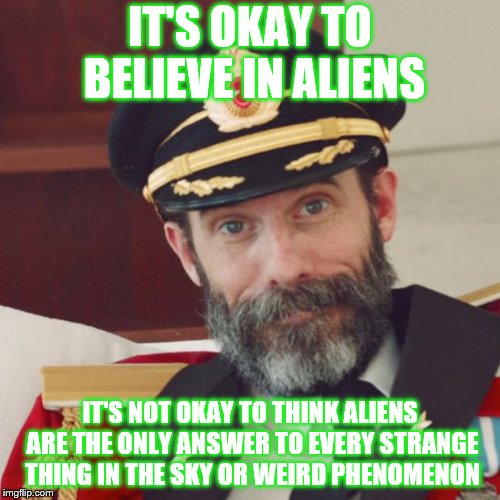 Aliens Week is still going...until the 19. Started by clinkster and Aliens | IT'S OKAY TO BELIEVE IN ALIENS; IT'S NOT OKAY TO THINK ALIENS ARE THE ONLY ANSWER TO EVERY STRANGE THING IN THE SKY OR WEIRD PHENOMENON | image tagged in captain obvious,aliens week | made w/ Imgflip meme maker