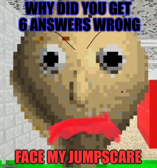 WHY DID YOU GET 6 ANSWERS WRONG; FACE MY JUMPSCARE | image tagged in baldis basics | made w/ Imgflip meme maker