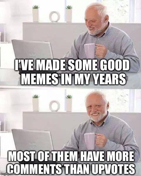 Hide the Pain Harold | I’VE MADE SOME GOOD MEMES IN MY YEARS; MOST OF THEM HAVE MORE COMMENTS THAN UPVOTES | image tagged in memes,hide the pain harold | made w/ Imgflip meme maker