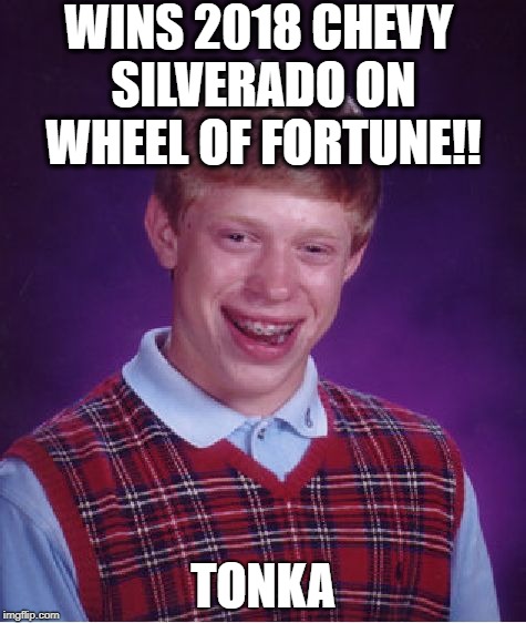 Bad Luck Brian Meme | WINS 2018 CHEVY SILVERADO ON WHEEL OF FORTUNE!! TONKA | image tagged in memes,bad luck brian | made w/ Imgflip meme maker
