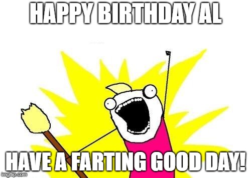 X All The Y | HAPPY BIRTHDAY AL; HAVE A FARTING GOOD DAY! | image tagged in memes,x all the y | made w/ Imgflip meme maker