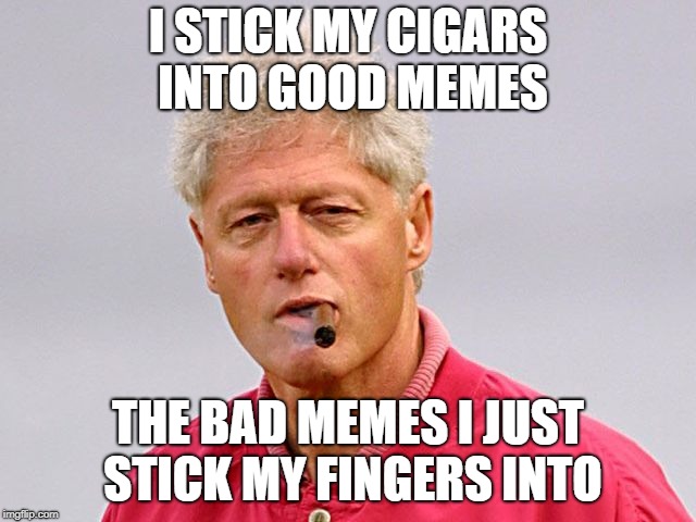 I STICK MY CIGARS INTO GOOD MEMES THE BAD MEMES I JUST STICK MY FINGERS INTO | made w/ Imgflip meme maker