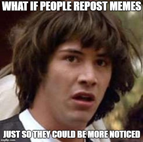 Anyone seriously thought of this? | WHAT IF PEOPLE REPOST MEMES; JUST SO THEY COULD BE MORE NOTICED | image tagged in memes,what if,repost | made w/ Imgflip meme maker