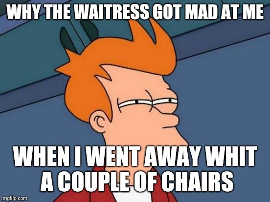 "Wanna take a seat?", is what she said. | WHY THE WAITRESS GOT MAD AT ME; WHEN I WENT AWAY WHIT A COUPLE OF CHAIRS | image tagged in memes,futurama fry | made w/ Imgflip meme maker