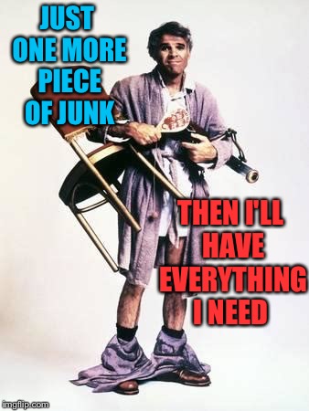 JUST ONE MORE PIECE OF JUNK THEN I'LL HAVE EVERYTHING I NEED | made w/ Imgflip meme maker