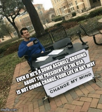 I don't like wasting time in useless conversations | EVEN IF HE'S A DUMB ASSHOLE, ARGUING ABOUT THE PRESIDENT OF THE USA IS NOT GONNA CHANGE YOUR LIFE IN ANY WAY | image tagged in change my mind | made w/ Imgflip meme maker