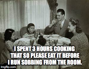 1950 Family Meal | I SPENT 3 HOURS COOKING THAT SO PLEASE EAT IT BEFORE I RUN SOBBING FROM THE ROOM. | image tagged in 1950 family meal | made w/ Imgflip meme maker