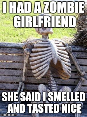 Zombie girlfriend | I HAD A ZOMBIE GIRLFRIEND; SHE SAID I SMELLED AND TASTED NICE | image tagged in memes,waiting skeleton,tasted | made w/ Imgflip meme maker