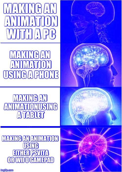 how people make STUPID Animations | MAKING AN ANIMATION WITH A PC; MAKING AN ANIMATION USING A PHONE; MAKING AN ANIMATIONUSING A TABLET; MAKING AN ANIMATION USING EITHER PSVITA OR WII U GAMEPAD | image tagged in memes,expanding brain | made w/ Imgflip meme maker