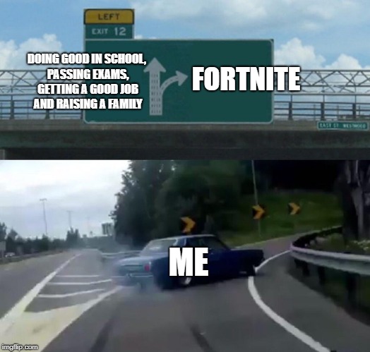 Left Exit 12 Off Ramp | FORTNITE; DOING GOOD IN SCHOOL, PASSING EXAMS, GETTING A GOOD JOB AND RAISING A FAMILY; ME | image tagged in memes,left exit 12 off ramp | made w/ Imgflip meme maker