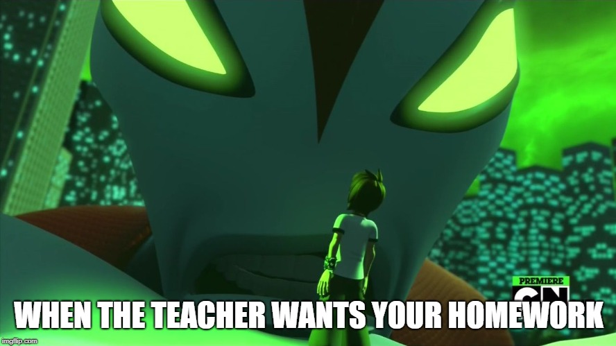 WHEN THE TEACHER WANTS YOUR HOMEWORK | image tagged in way big and ben,way big,ben 10 | made w/ Imgflip meme maker