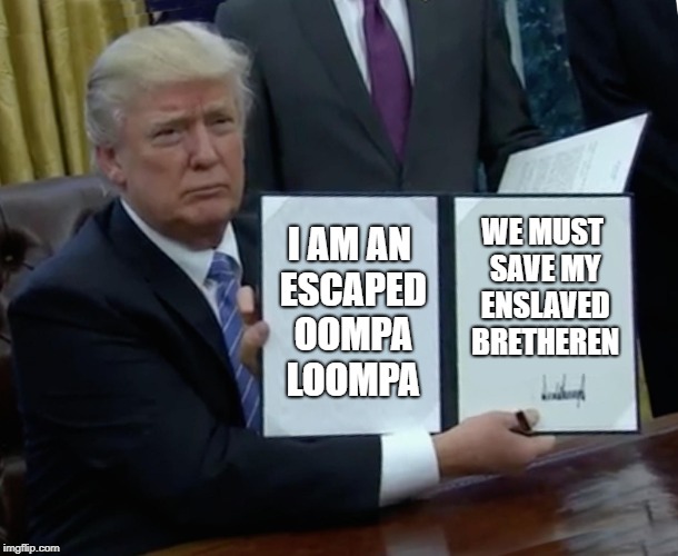 Trump Bill Signing | I AM AN ESCAPED OOMPA LOOMPA; WE MUST SAVE MY ENSLAVED BRETHEREN | image tagged in memes,trump bill signing | made w/ Imgflip meme maker