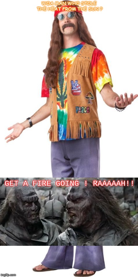 WOA MAN WHO STOLE THE HEAT FROM THE SUN ? GET A FIRE GOING ! RAAAAAH!! | made w/ Imgflip meme maker