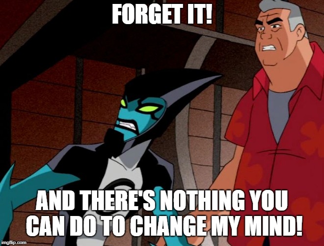 FORGET IT! AND THERE'S NOTHING YOU CAN DO TO CHANGE MY MIND! | image tagged in xlr8 and grandpa max,xlr8,ben 10 | made w/ Imgflip meme maker