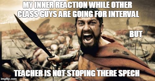 Sparta Leonidas Meme | MY INNER REACTION WHILE OTHER CLASS GUYS ARE GOING FOR INTERVAL; BUT; TEACHER IS NOT STOPING THERE SPECH | image tagged in memes,sparta leonidas | made w/ Imgflip meme maker
