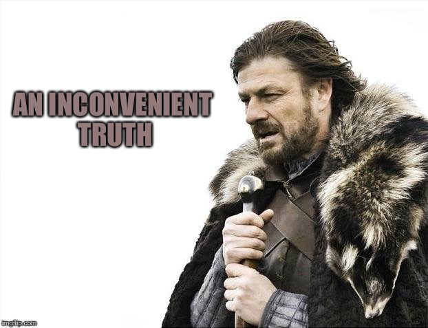 Brace Yourselves X is Coming Meme | AN INCONVENIENT TRUTH | image tagged in memes,brace yourselves x is coming | made w/ Imgflip meme maker