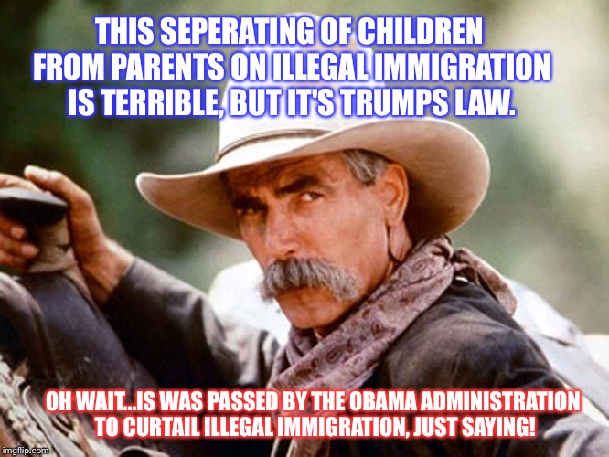 Sam Elliott Cowboy |  THIS SEPERATING OF CHILDREN FROM PARENTS ON ILLEGAL IMMIGRATION IS TERRIBLE, BUT IT'S TRUMPS LAW. OH WAIT...IS WAS PASSED BY THE OBAMA ADMINISTRATION TO CURTAIL ILLEGAL IMMIGRATION, JUST SAYING! | image tagged in sam elliott cowboy | made w/ Imgflip meme maker